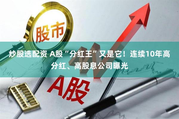 炒股选配资 A股“分红王”又是它！连续10年高分红、高股息公司曝光