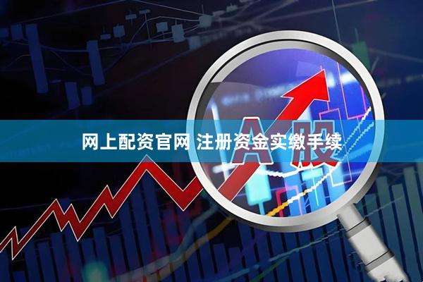 网上配资官网 注册资金实缴手续
